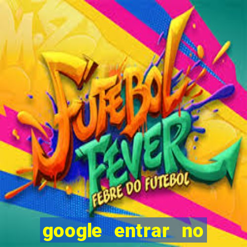 google entrar no jogo de c****